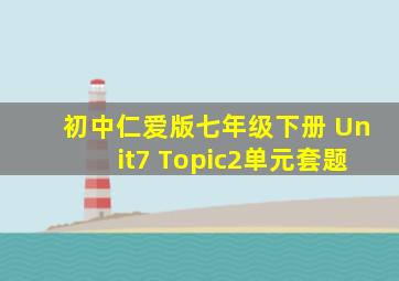 初中仁爱版七年级下册 Unit7 Topic2单元套题